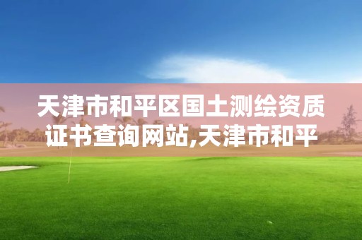 天津市和平区国土测绘资质证书查询网站,天津市和平区国土测绘资质证书查询网站。