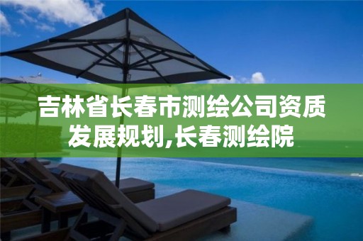 吉林省长春市测绘公司资质发展规划,长春测绘院