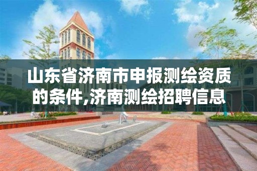 山东省济南市申报测绘资质的条件,济南测绘招聘信息网