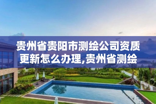 贵州省贵阳市测绘公司资质更新怎么办理,贵州省测绘资质管理规定。