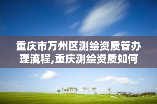 重庆市万州区测绘资质管办理流程,重庆测绘资质如何办理