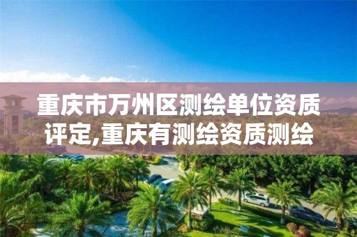 重庆市万州区测绘单位资质评定,重庆有测绘资质测绘公司大全