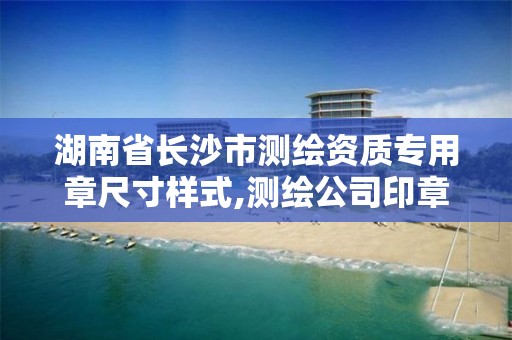 湖南省长沙市测绘资质专用章尺寸样式,测绘公司印章。