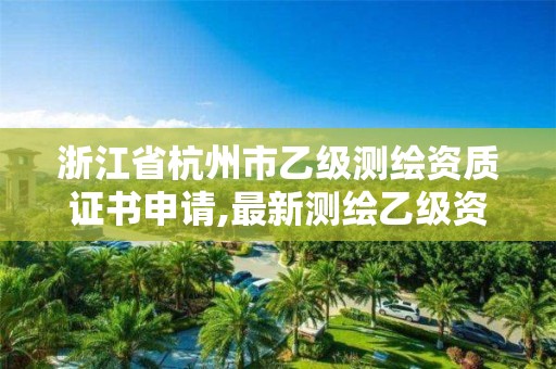 浙江省杭州市乙级测绘资质证书申请,最新测绘乙级资质申报条件。