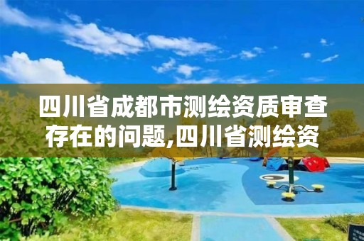 四川省成都市测绘资质审查存在的问题,四川省测绘资质延期