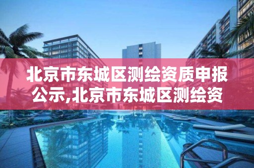 北京市东城区测绘资质申报公示,北京市东城区测绘资质申报公示网