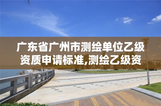 广东省广州市测绘单位乙级资质申请标准,测绘乙级资质办理条件