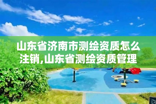 山东省济南市测绘资质怎么注销,山东省测绘资质管理规定