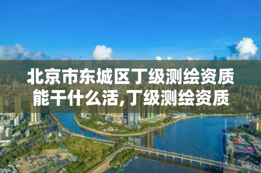 北京市东城区丁级测绘资质能干什么活,丁级测绘资质申请人员条件。