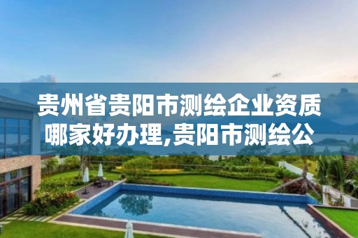 贵州省贵阳市测绘企业资质哪家好办理,贵阳市测绘公司。