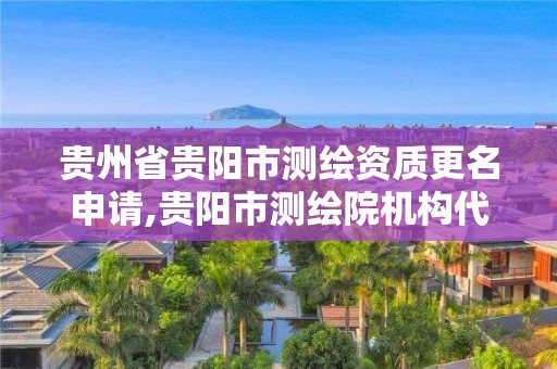 贵州省贵阳市测绘资质更名申请,贵阳市测绘院机构代码