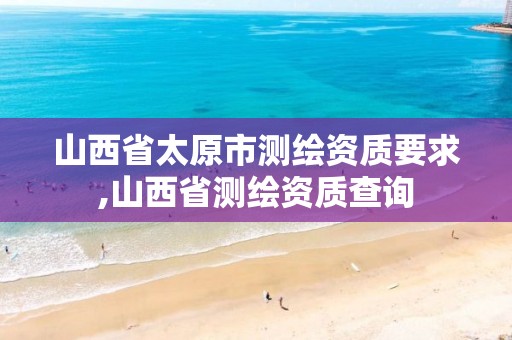 山西省太原市测绘资质要求,山西省测绘资质查询