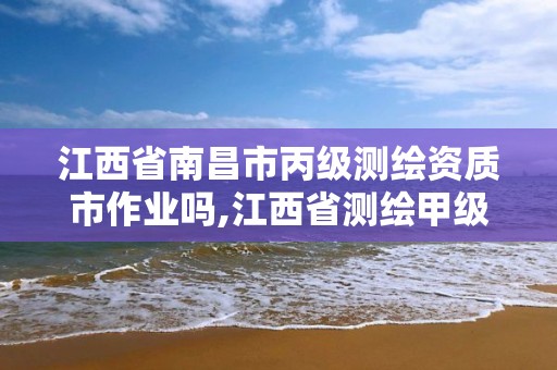 江西省南昌市丙级测绘资质市作业吗,江西省测绘甲级测绘单位