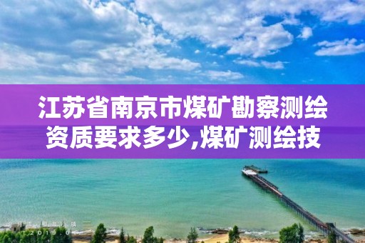 江苏省南京市煤矿勘察测绘资质要求多少,煤矿测绘技术员用不用下井。