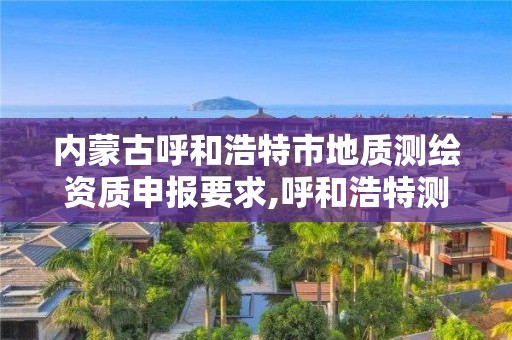 内蒙古呼和浩特市地质测绘资质申报要求,呼和浩特测绘公司招聘