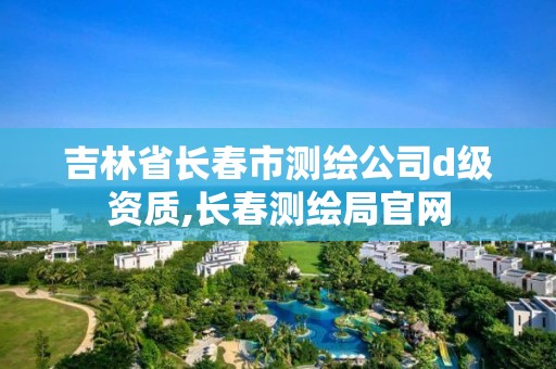 吉林省长春市测绘公司d级资质,长春测绘局官网