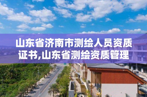 山东省济南市测绘人员资质证书,山东省测绘资质管理