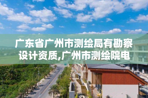 广东省广州市测绘局有勘察设计资质,广州市测绘院电话。