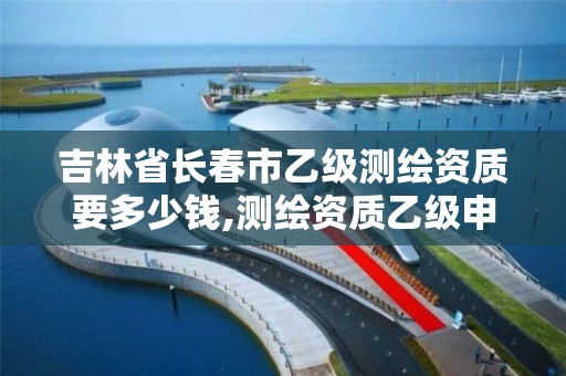 吉林省长春市乙级测绘资质要多少钱,测绘资质乙级申报条件。