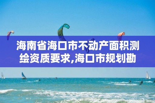 海南省海口市不动产面积测绘资质要求,海口市规划勘察测绘服务中心电话。