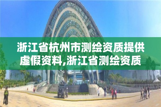 浙江省杭州市测绘资质提供虚假资料,浙江省测绘资质管理实施细则