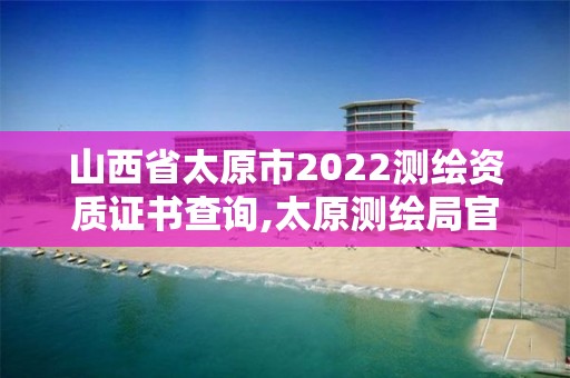 山西省太原市2022测绘资质证书查询,太原测绘局官网。