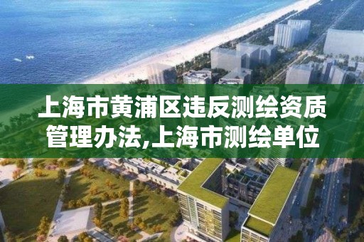 上海市黄浦区违反测绘资质管理办法,上海市测绘单位名单