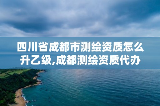 四川省成都市测绘资质怎么升乙级,成都测绘资质代办公司