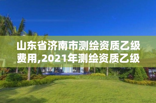 山东省济南市测绘资质乙级费用,2021年测绘资质乙级人员要求