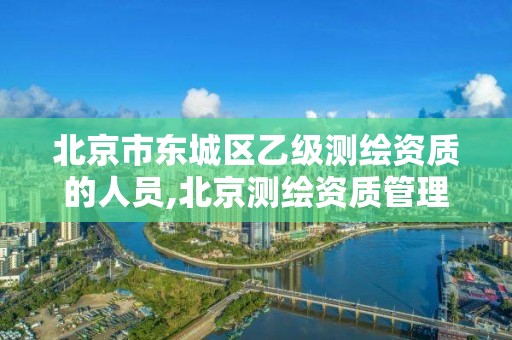 北京市东城区乙级测绘资质的人员,北京测绘资质管理办法。