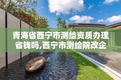 青海省西宁市测绘资质办理省钱吗,西宁市测绘院改企业