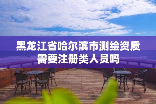 黑龙江省哈尔滨市测绘资质需要注册类人员吗