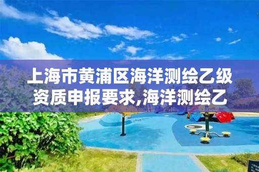 上海市黄浦区海洋测绘乙级资质申报要求,海洋测绘乙级资质标准