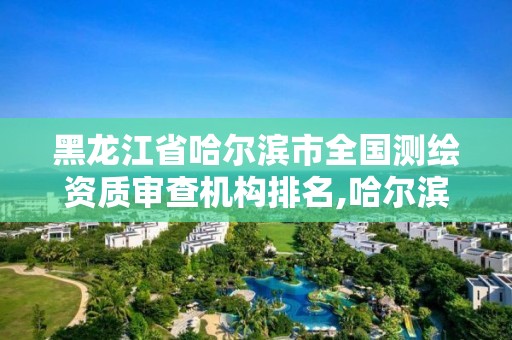 黑龙江省哈尔滨市全国测绘资质审查机构排名,哈尔滨测绘公司有哪些。