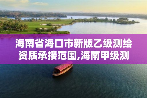 海南省海口市新版乙级测绘资质承接范围,海南甲级测绘资质单位