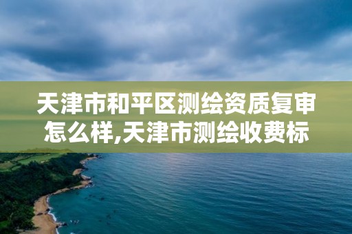 天津市和平区测绘资质复审怎么样,天津市测绘收费标准