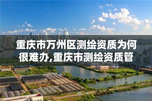 重庆市万州区测绘资质为何很难办,重庆市测绘资质管理办法