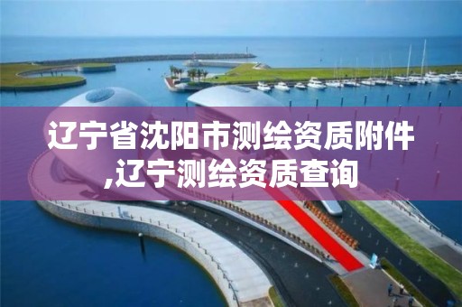 辽宁省沈阳市测绘资质附件,辽宁测绘资质查询