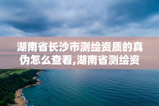 湖南省长沙市测绘资质的真伪怎么查看,湖南省测绘资质查询