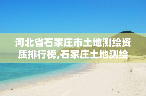 河北省石家庄市土地测绘资质排行榜,石家庄土地测绘公司。