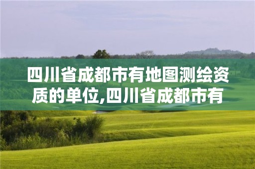 四川省成都市有地图测绘资质的单位,四川省成都市有地图测绘资质的单位有几家。