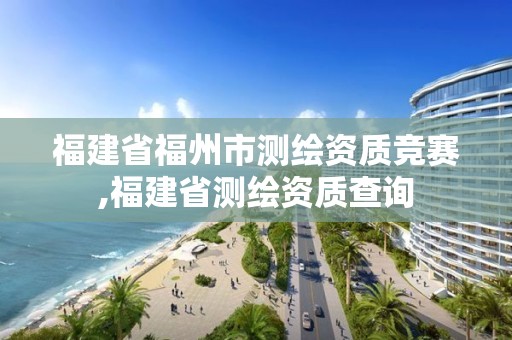 福建省福州市测绘资质竞赛,福建省测绘资质查询