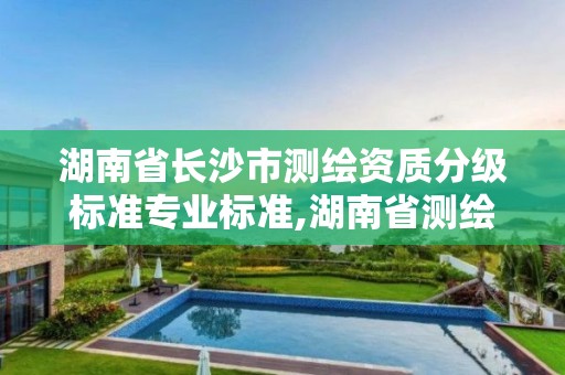 湖南省长沙市测绘资质分级标准专业标准,湖南省测绘甲级资质单位。