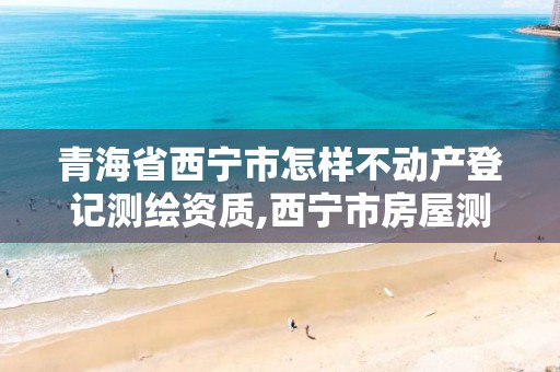 青海省西宁市怎样不动产登记测绘资质,西宁市房屋测绘所。