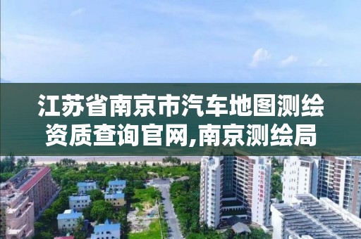 江苏省南京市汽车地图测绘资质查询官网,南京测绘局是什么样的单位。