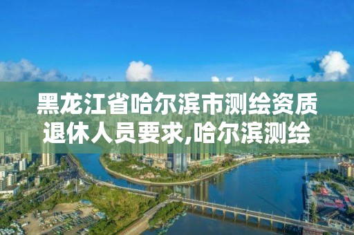 黑龙江省哈尔滨市测绘资质退休人员要求,哈尔滨测绘局是干什么的