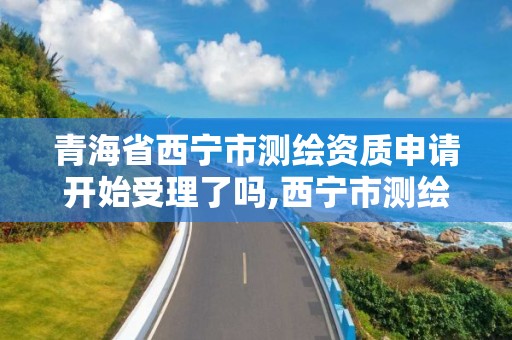 青海省西宁市测绘资质申请开始受理了吗,西宁市测绘局2020招聘。