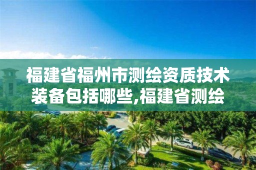 福建省福州市测绘资质技术装备包括哪些,福建省测绘质检站