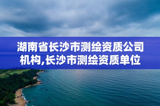 湖南省长沙市测绘资质公司机构,长沙市测绘资质单位名单