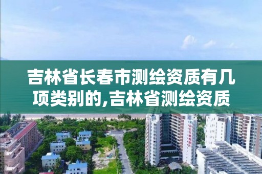 吉林省长春市测绘资质有几项类别的,吉林省测绘资质查询。